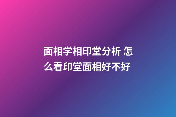 面相学相印堂分析 怎么看印堂面相好不好